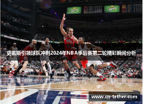 史密斯引领球队冲刺2024年NBA季后赛第二轮精彩瞬间分析