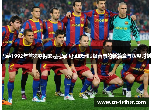 巴萨1992年首次夺得欧冠冠军 见证欧洲顶级赛事的新篇章与辉煌时刻
